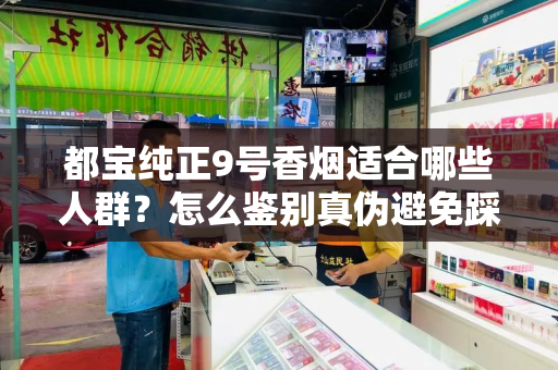 都宝纯正9号香烟适合哪些人群？怎么鉴别真伪避免踩坑？