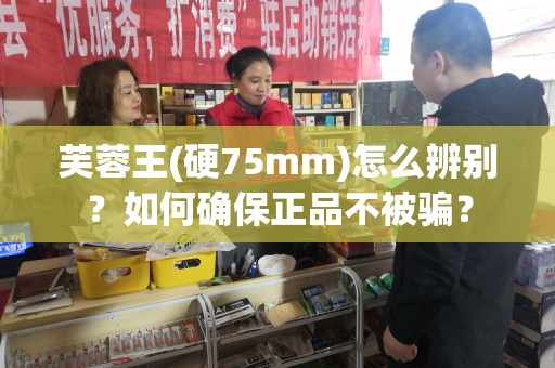 芙蓉王(硬75mm)怎么辨别？如何确保正品不被骗？